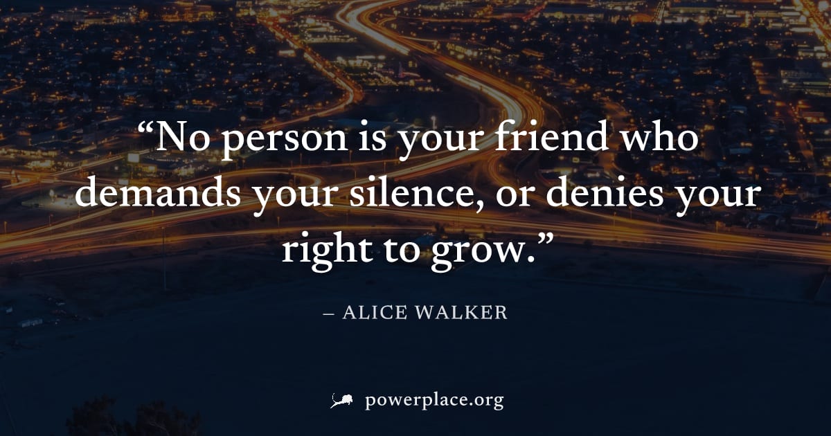"No person is your friend who demands your silence, or denies your right to grow." — Alice Walker