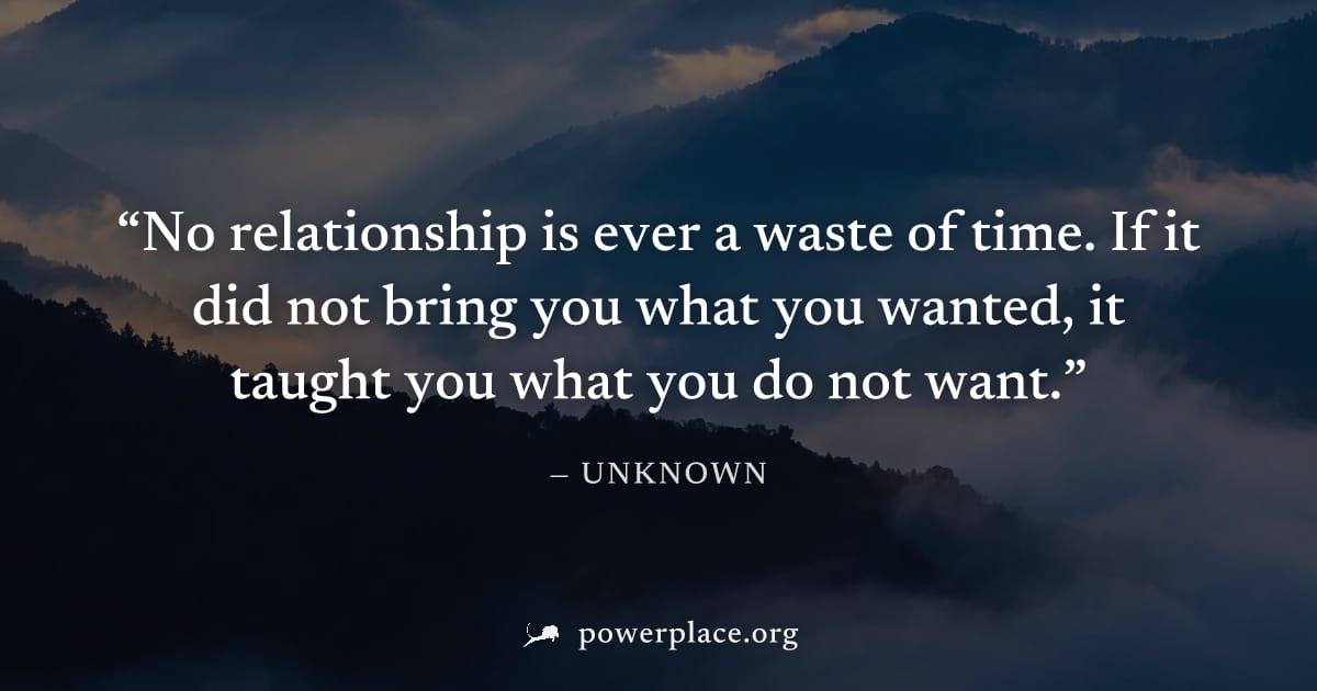 "No relationship is ever a waste of time. If it did not bring you what you wanted, it taught you what you do not want." — Unknown