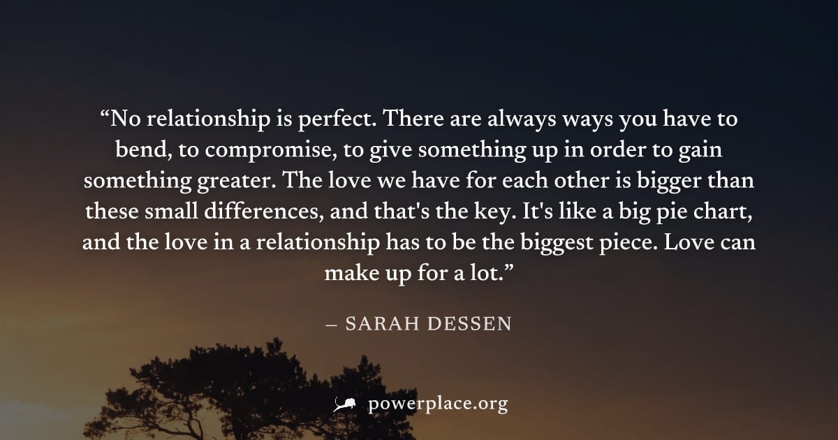"No relationship is perfect. There are always ways you have to bend, to compromise, to give something up in order to gain something greater. The love we have for each other is bigger than these small 