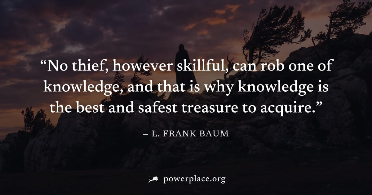 "No thief, however skillful, can rob one of knowledge, and that is why knowledge is the best and safest treasure to acquire." — L. Frank Baum