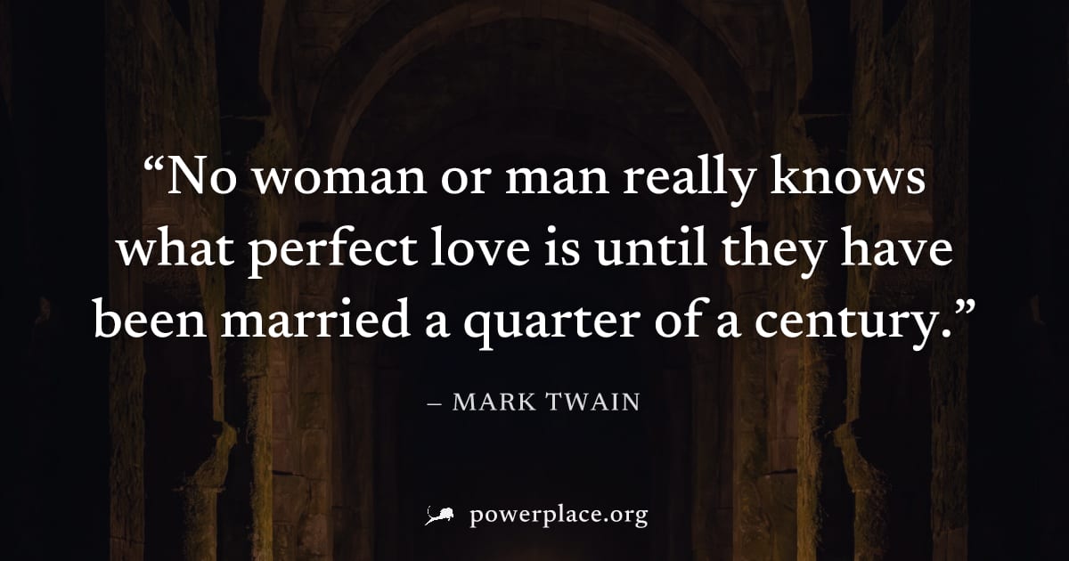 "No woman or man really knows what perfect love is until they have been married a quarter of a century." — Mark Twain
