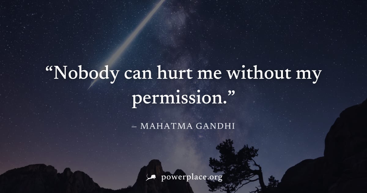 "Nobody can hurt me without my permission." — Mahatma Gandhi
