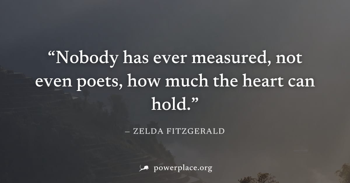 "Nobody has ever measured, not even poets, how much the heart can hold." — Zelda Fitzgerald
