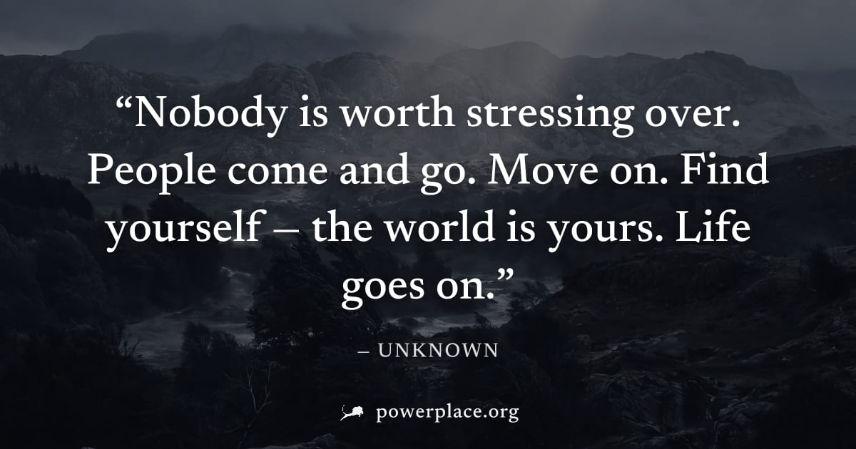"Nobody is worth stressing over. People come and go. Move on. Find yourself — the world is yours. Life goes on." — Unknown