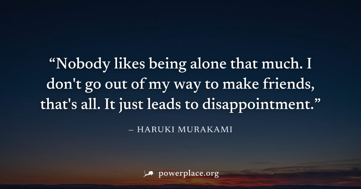 "Nobody likes being alone that much. I don't go out of my way to make friends, that's all. It just leads to disappointment." — Haruki Murakami