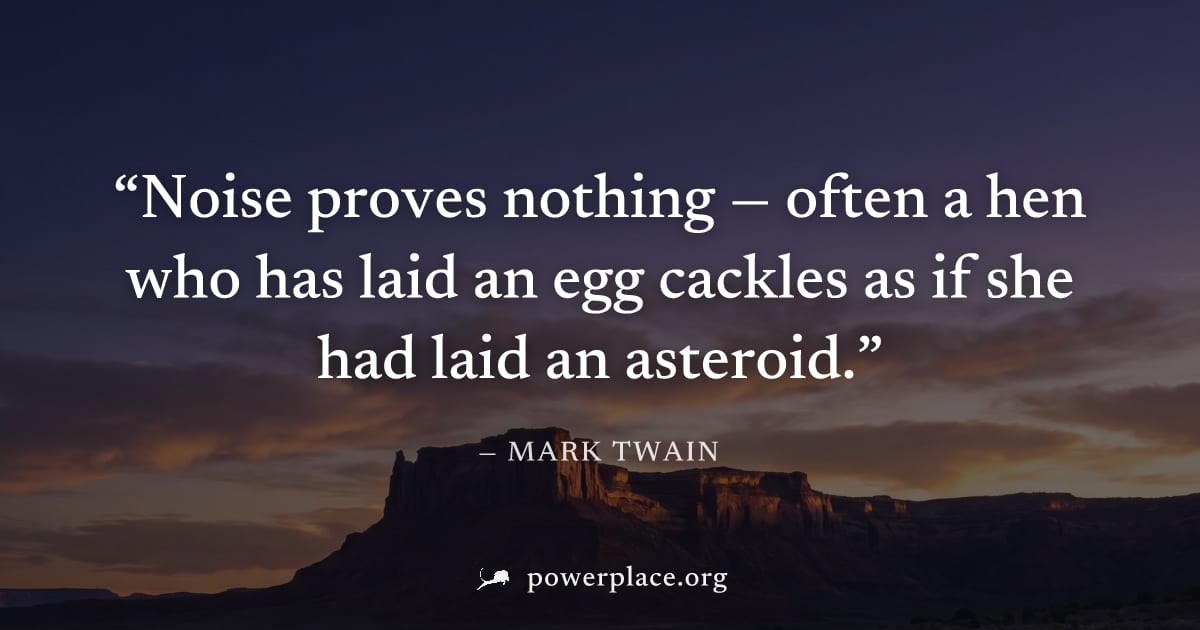 "Noise proves nothing — often a hen who has laid an egg cackles as if she had laid an asteroid." — Mark Twain