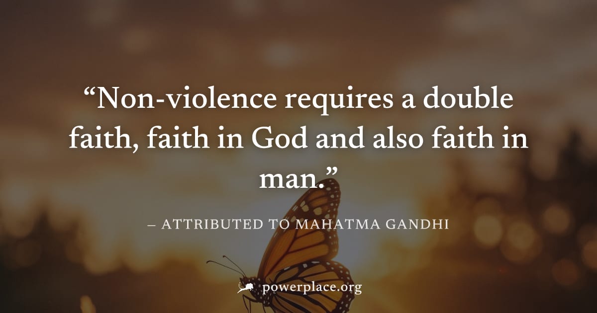"Non-violence requires a double faith, faith in God and also faith in man." — Attributed to Mahatma Gandhi