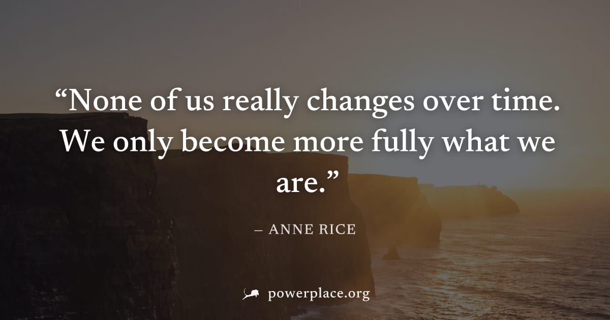 "None of us really changes over time. We only become more fully what we are." — Anne Rice