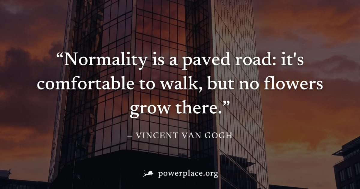 "Normality is a paved road: it's comfortable to walk, but no flowers grow there." — Vincent van Gogh