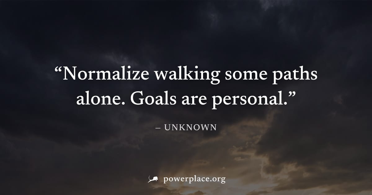 "Normalize walking some paths alone. Goals are personal." — Unknown
