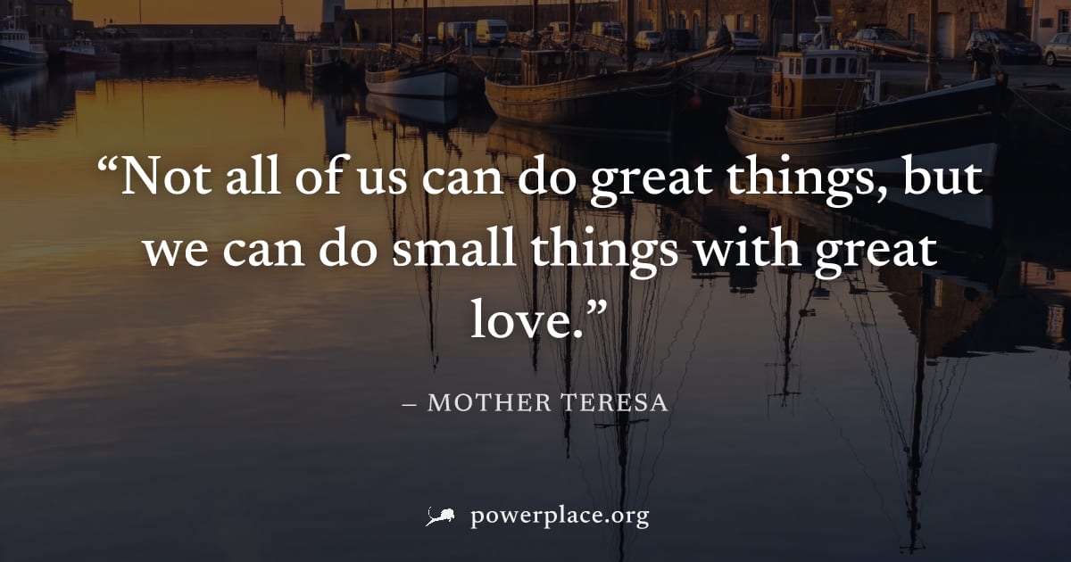 "Not all of us can do great things, but we can do small things with great love." — Mother Teresa
