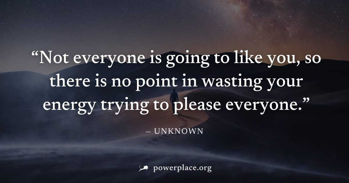 "Not everyone is going to like you, so there is no point in wasting your energy trying to please everyone." — Unknown