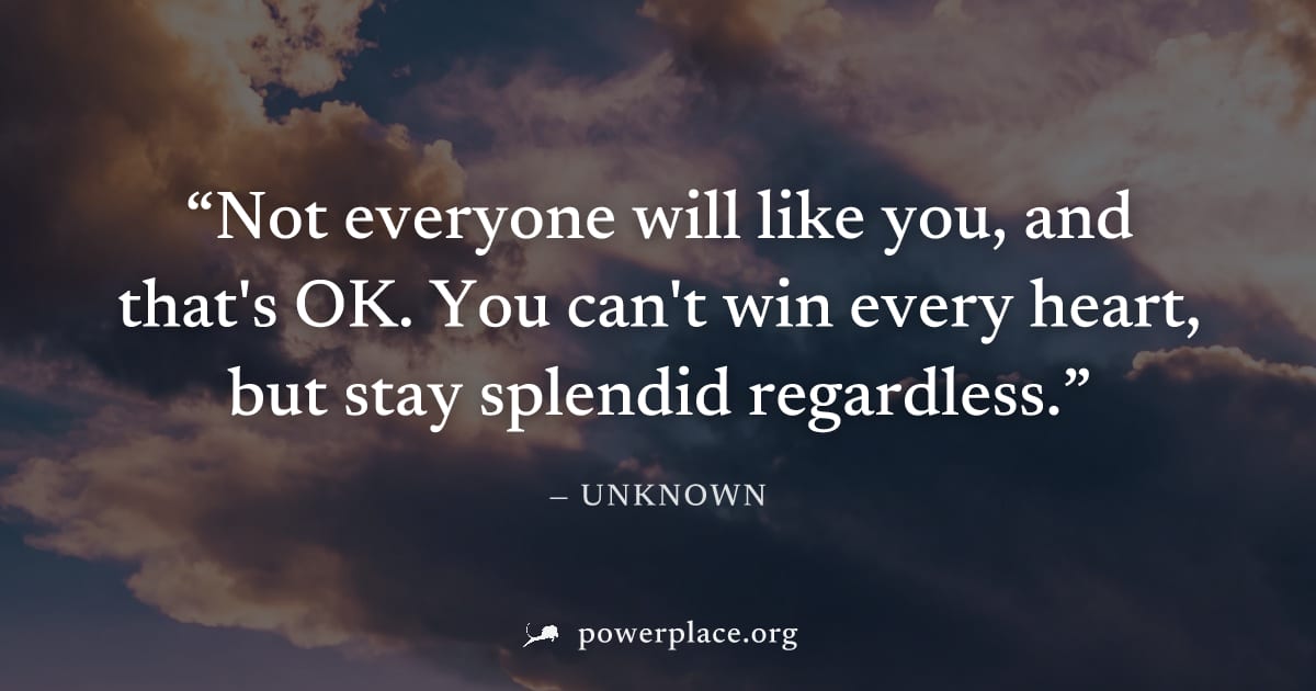 "Not everyone will like you, and that's OK. You can't win every heart, but stay splendid regardless." — Unknown
