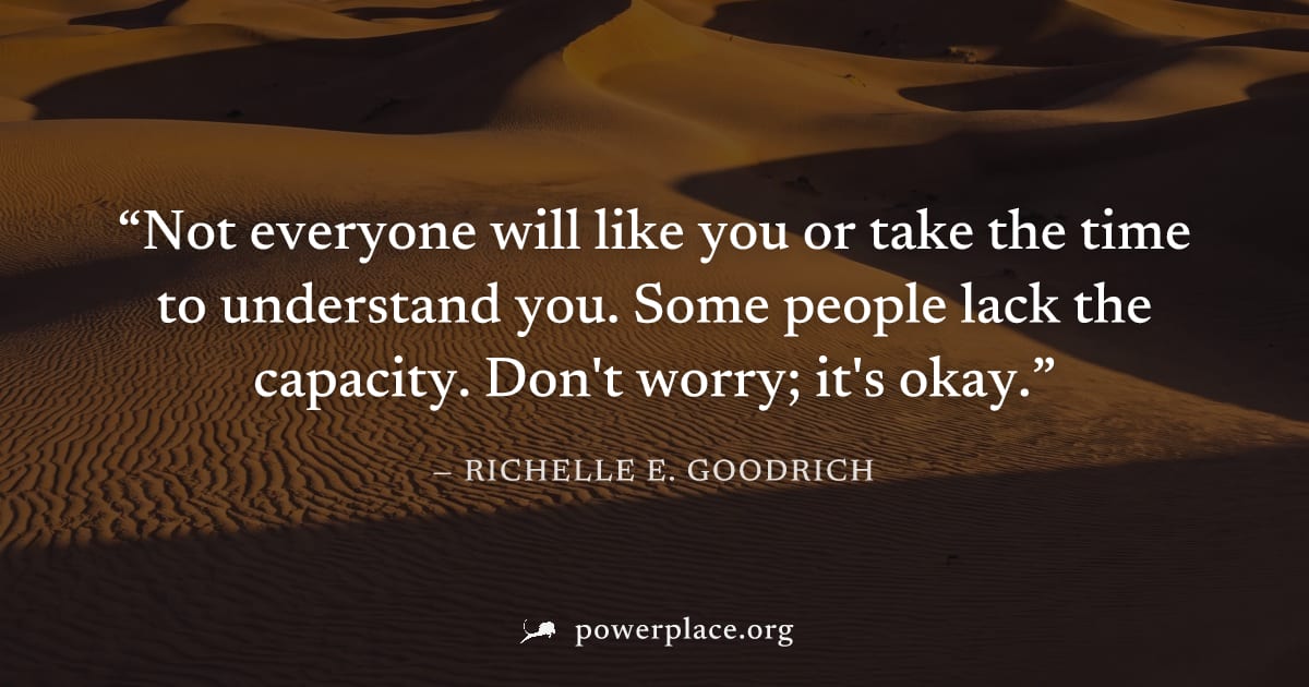 "Not everyone will like you or take the time to understand you. Some people lack the capacity. Don't worry; it's okay." — Richelle E. Goodrich