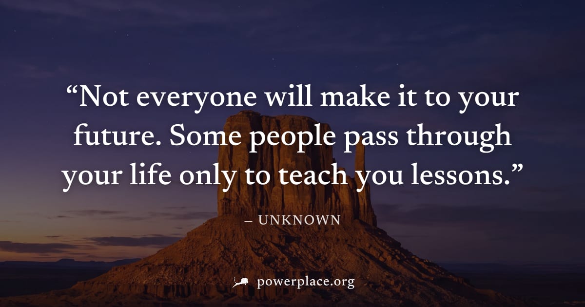"Not everyone will make it to your future. Some people pass through your life only to teach you lessons." — Unknown
