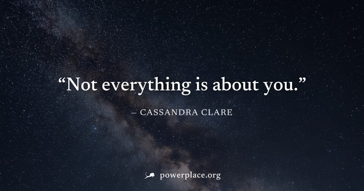 "Not everything is about you." — Cassandra Clare