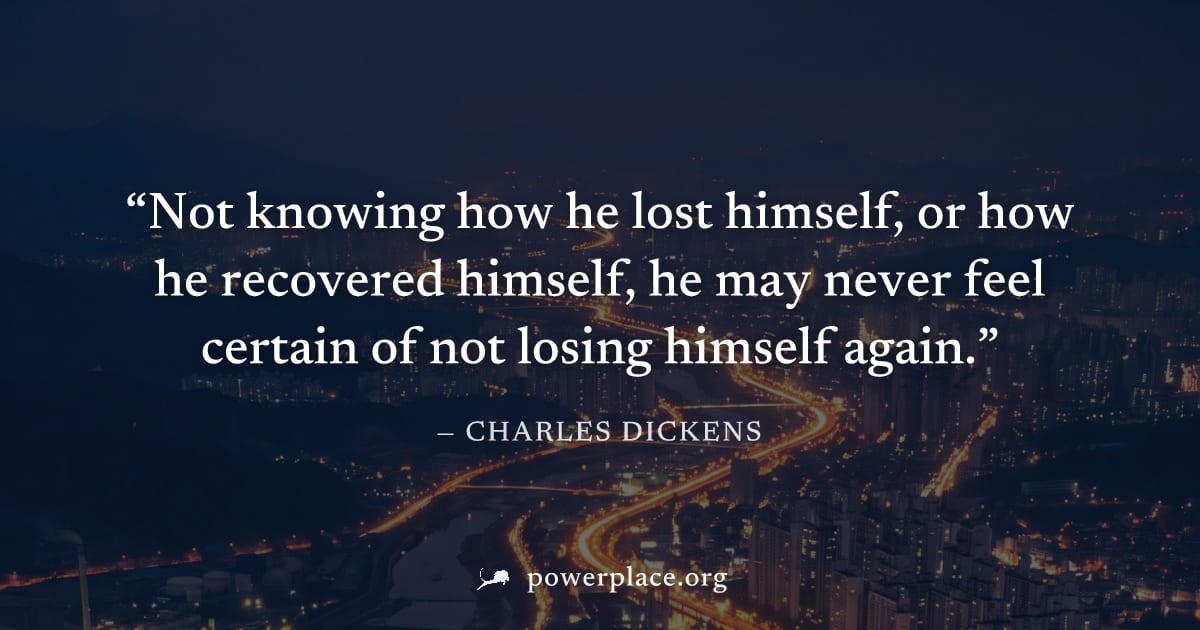 "Not knowing how he lost himself, or how he recovered himself, he may never feel certain of not losing himself again." — Charles Dickens