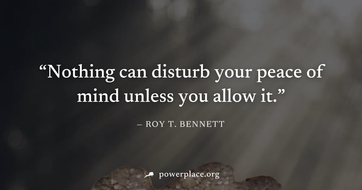 "Nothing can disturb your peace of mind unless you allow it." — Roy T. Bennett
