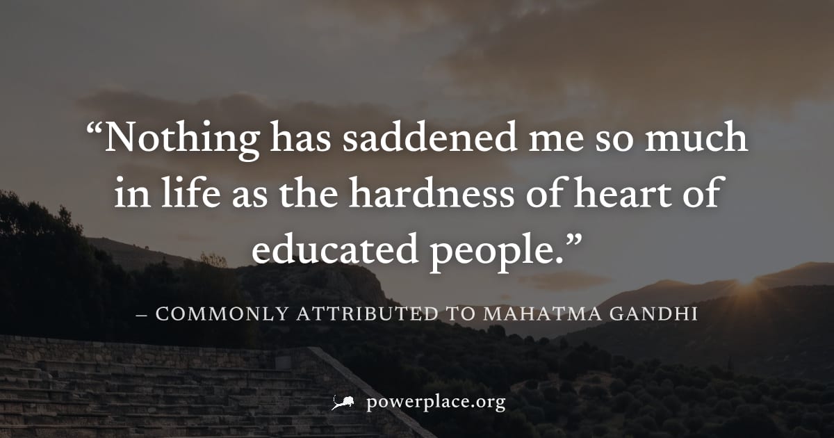 "Nothing has saddened me so much in life as the hardness of heart of educated people." — Commonly attributed to Mahatma Gandhi