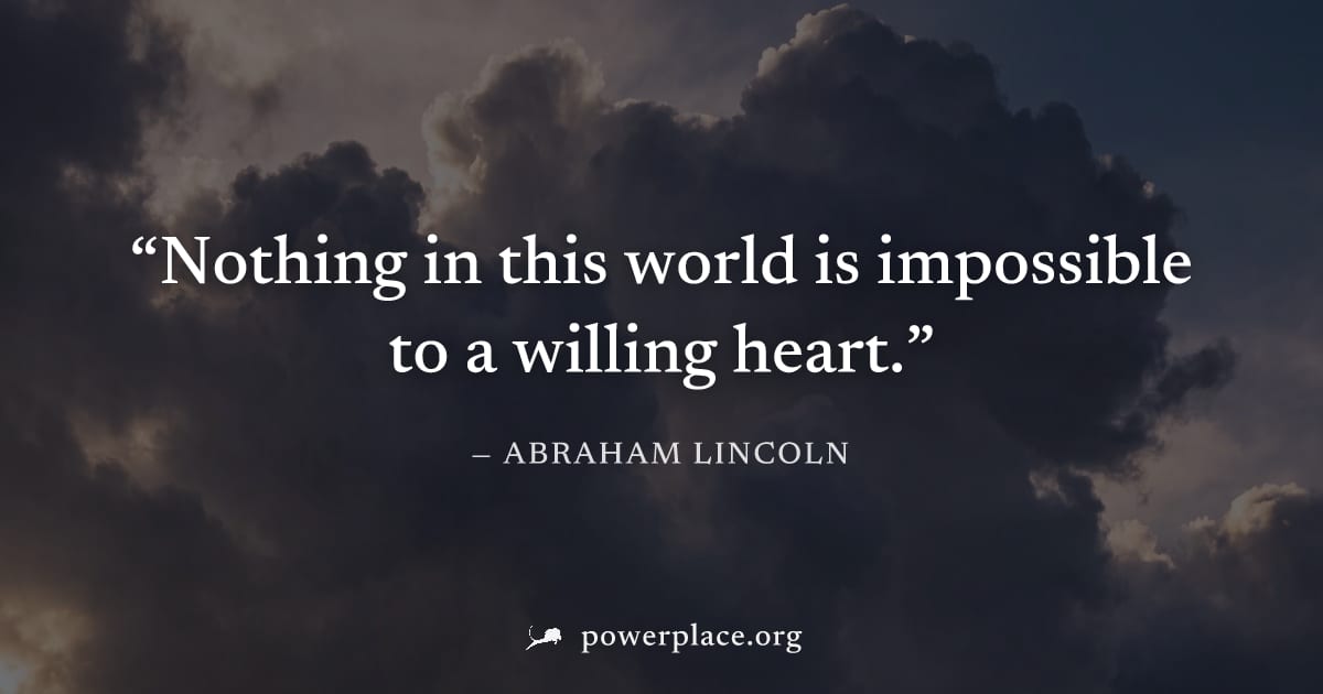 "Nothing in this world is impossible to a willing heart." — Abraham Lincoln