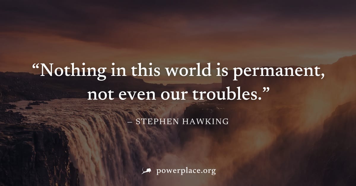 "Nothing in this world is permanent, not even our troubles." — Stephen Hawking