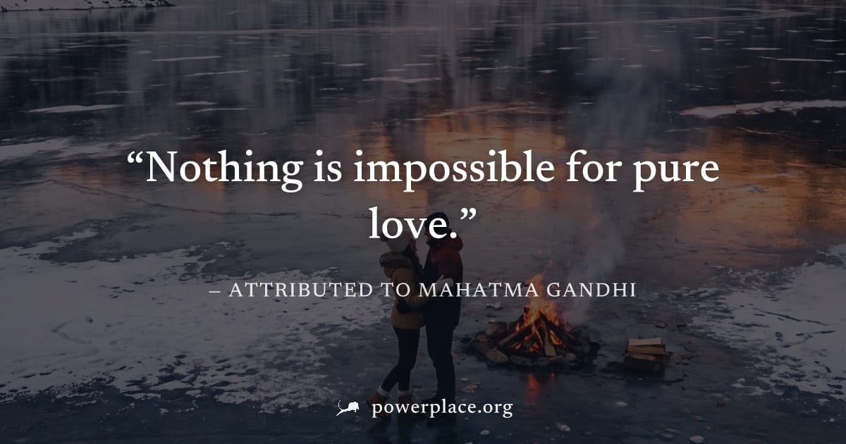 "Nothing is impossible for pure love." — Attributed to Mahatma Gandhi