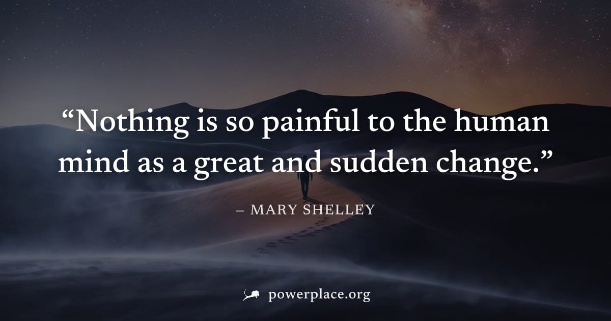 "Nothing is so painful to the human mind as a great and sudden change." — Mary Shelley