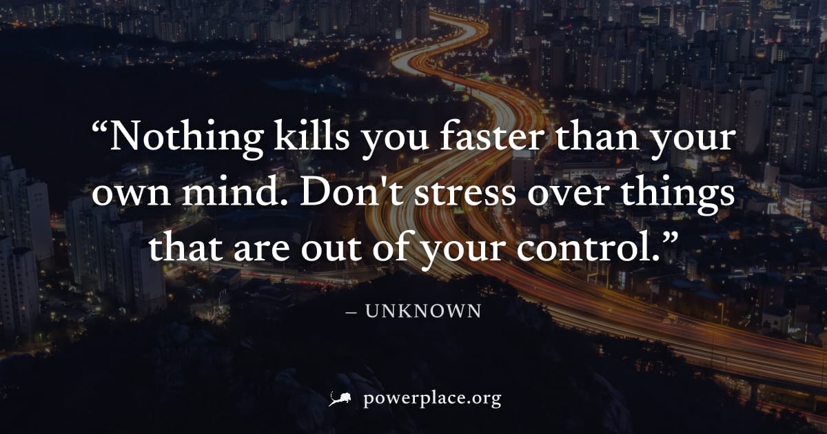 "Nothing kills you faster than your own mind. Don't stress over things that are out of your control." — Unknown