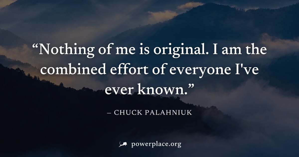 "Nothing of me is original. I am the combined effort of everyone I've ever known." — Chuck Palahniuk