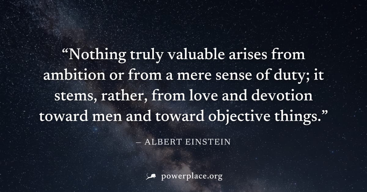 "Nothing truly valuable arises from ambition or from a mere sense of duty; it stems, rather, from love and devotion toward men and toward objective things." — Albert Einstein