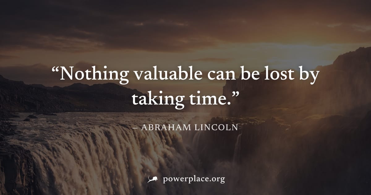 "Nothing valuable can be lost by taking time." — Abraham Lincoln