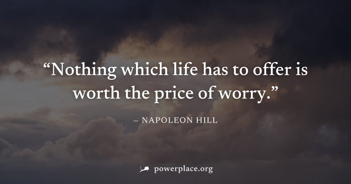 "Nothing which life has to offer is worth the price of worry." — Napoleon Hill