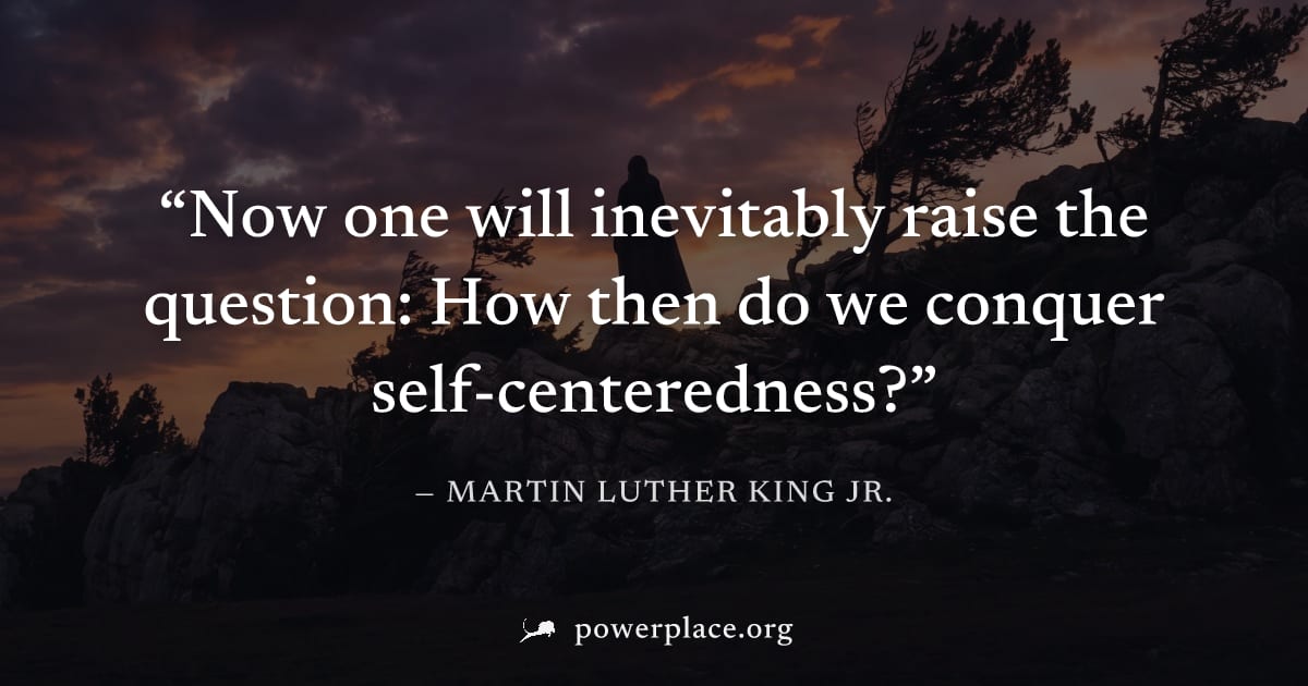 "Now one will inevitably raise the question: How then do we conquer self-centeredness?" — Martin Luther King Jr.