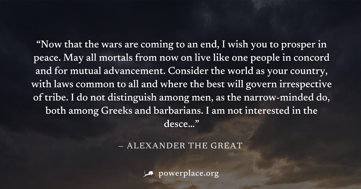 "Now that the wars are coming to an end, I wish you to prosper in peace. May all mortals from now on live like one people in concord and for mutual advancement. Consider the world as your country, wit