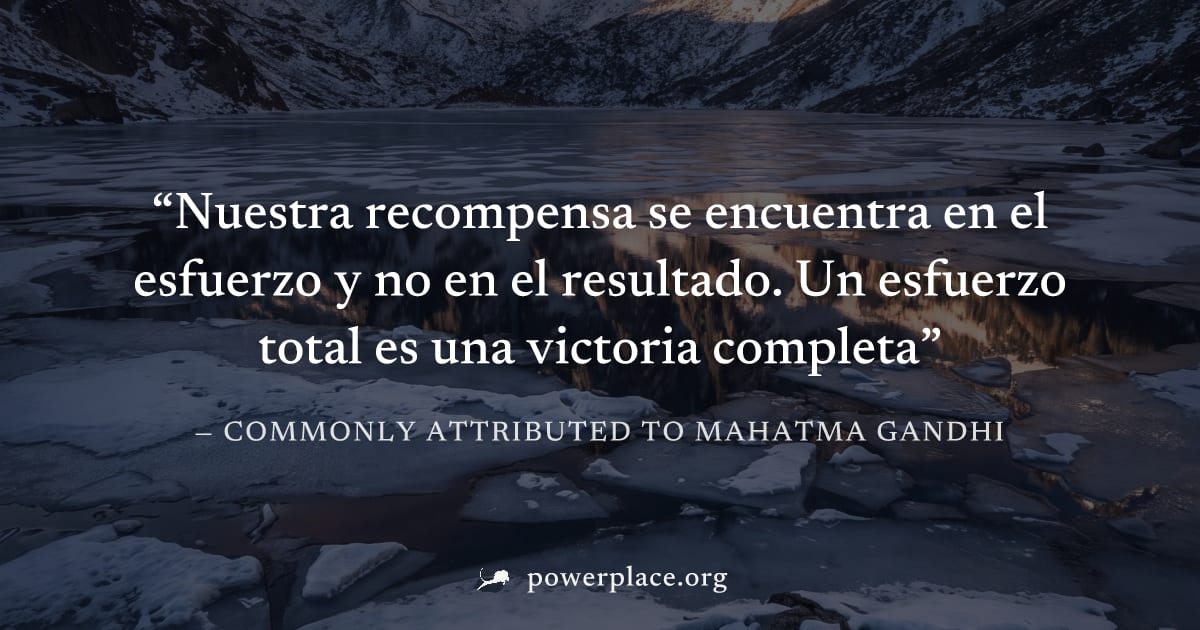 "Nuestra recompensa se encuentra en el esfuerzo y no en el resultado. Un esfuerzo total es una victoria completa" — Commonly attributed to Mahatma Gandhi