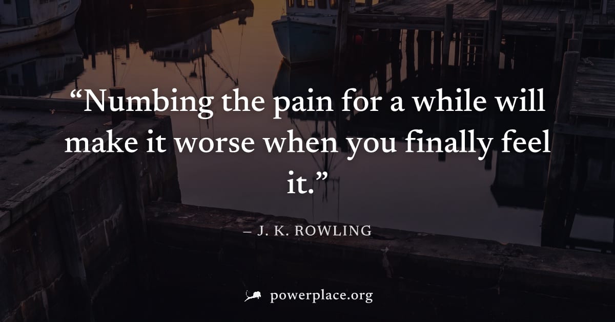 "Numbing the pain for a while will make it worse when you finally feel it." — J. K. Rowling