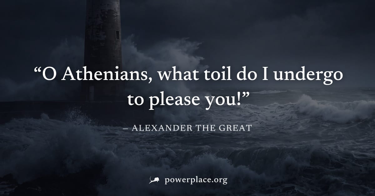 "O Athenians, what toil do I undergo to please you!" — Alexander the Great