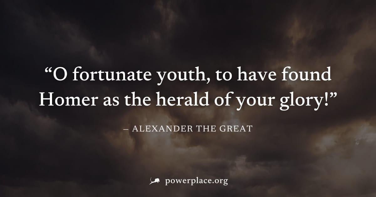 "O fortunate youth, to have found Homer as the herald of your glory!" — Alexander the Great