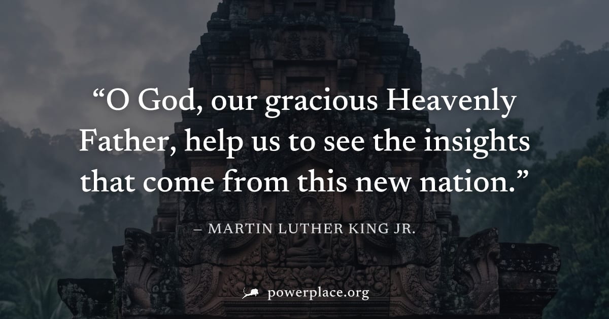 "O God, our gracious Heavenly Father, help us to see the insights that come from this new nation." — Martin Luther King Jr.