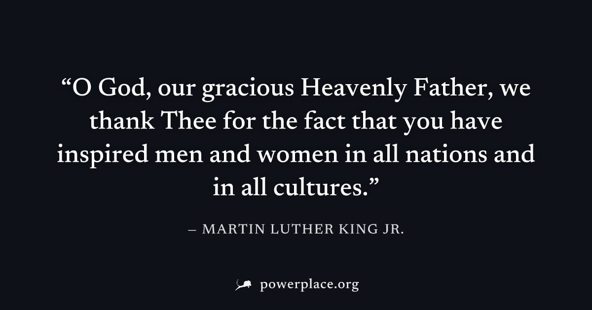 "O God, our gracious Heavenly Father, we thank Thee for the fact that you have inspired men and women in all nations and in all cultures." — Martin Luther King Jr.