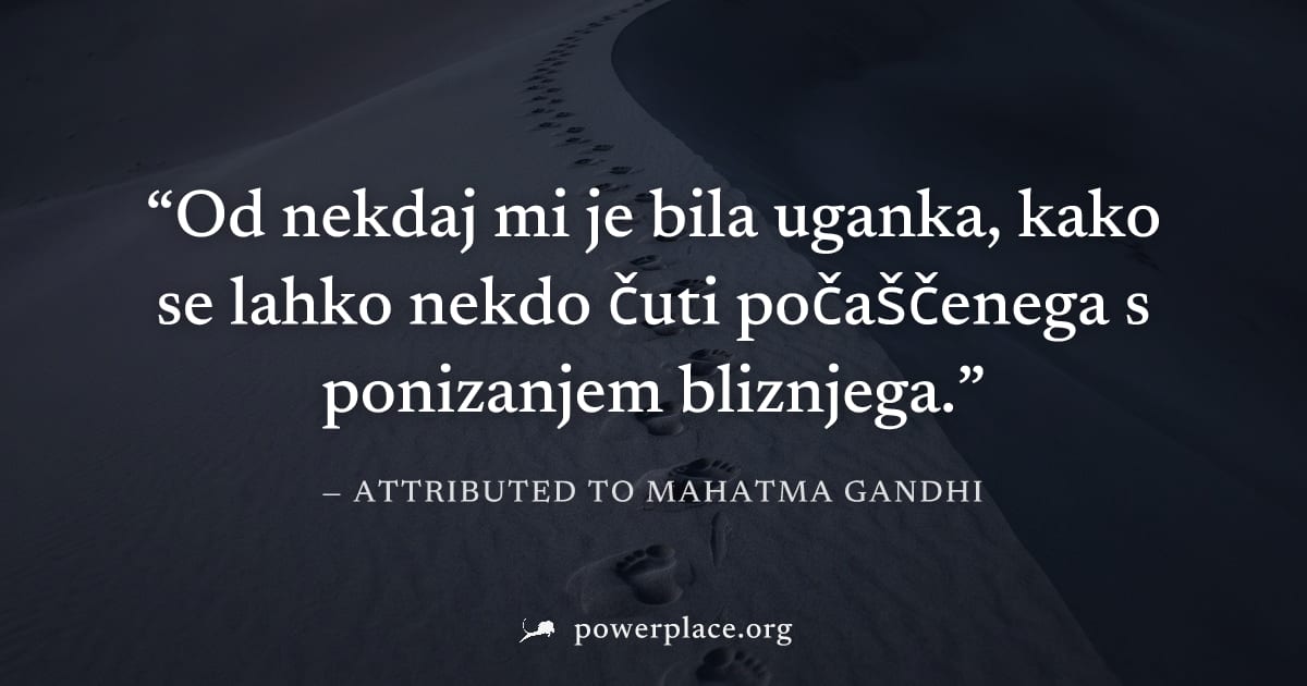 "Od nekdaj mi je bila uganka, kako se lahko nekdo čuti počaščenega s ponizanjem bliznjega." — Attributed to Mahatma Gandhi