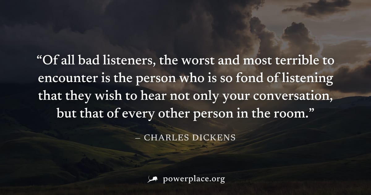"Of all bad listeners, the worst and most terrible to encounter is the person who is so fond of listening that they wish to hear not only your conversation, but that of every other person in the room.