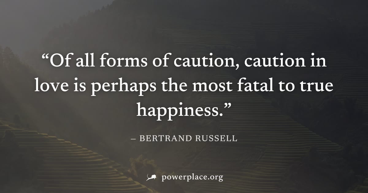 "Of all forms of caution, caution in love is perhaps the most fatal to true happiness." — Bertrand Russell