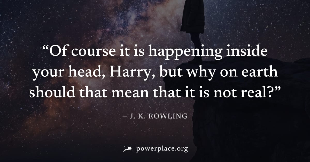 "Of course it is happening inside your head, Harry, but why on earth should that mean that it is not real?" — J. K. Rowling