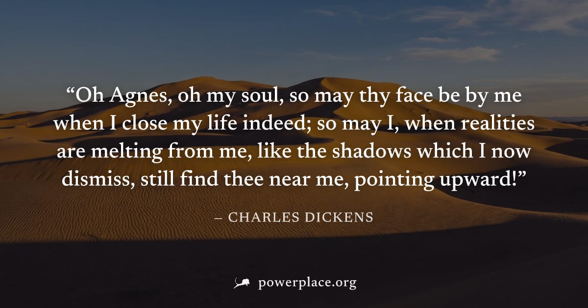 "Oh Agnes, oh my soul, so may thy face be by me when I close my life indeed; so may I, when realities are melting from me, like the shadows which I now dismiss, still find thee near me, pointing upwar