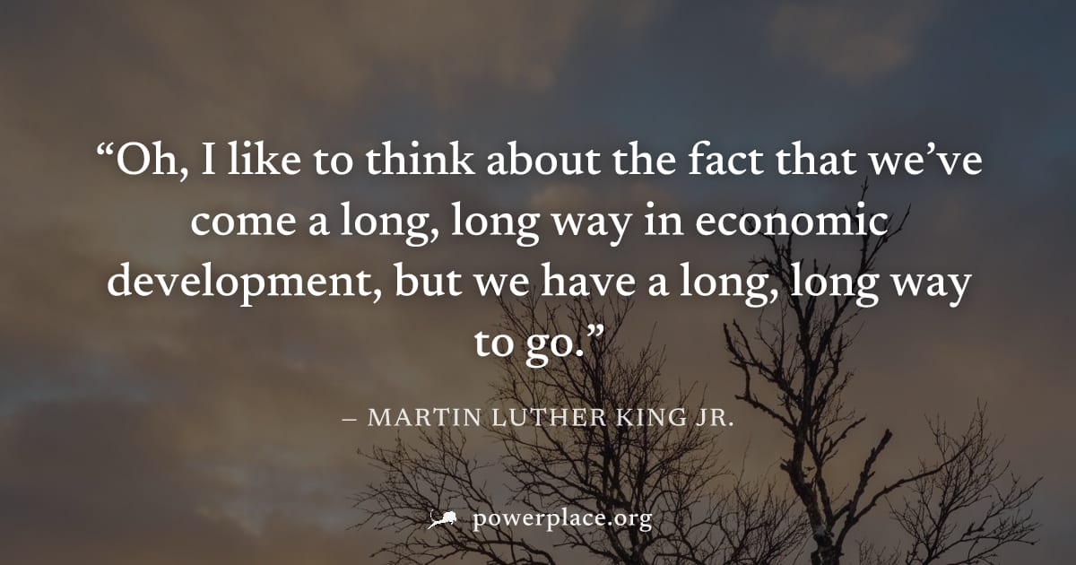 "Oh, I like to think about the fact that we’ve come a long, long way in economic development, but we have a long, long way to go." — Martin Luther King Jr.