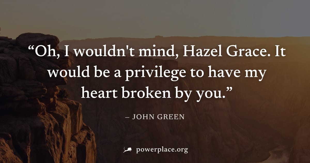 "Oh, I wouldn't mind, Hazel Grace. It would be a privilege to have my heart broken by you." — John Green