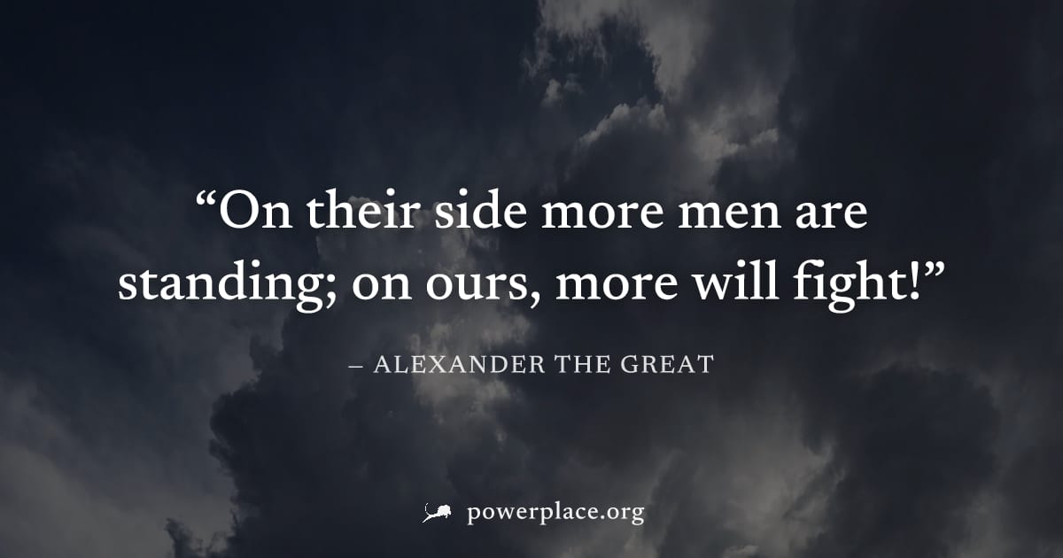"On their side more men are standing; on ours, more will fight!" — Alexander the Great