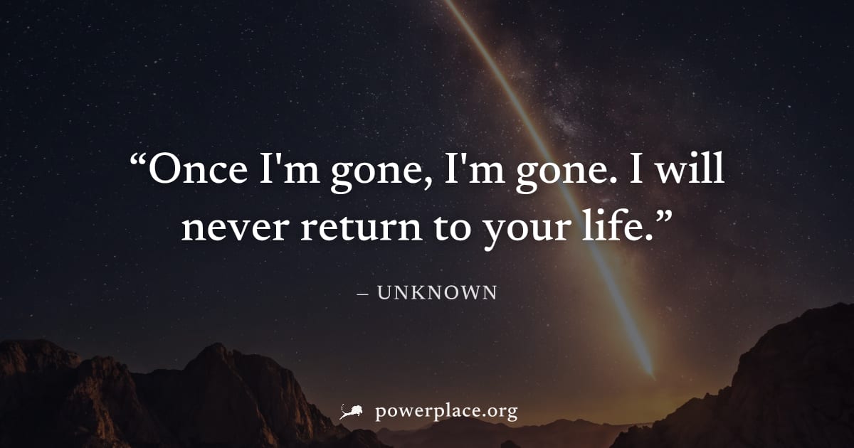 "Once I'm gone, I'm gone. I will never return to your life." — Unknown