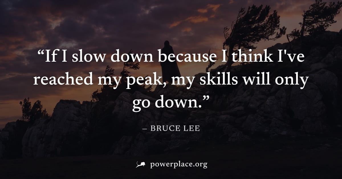 "If I slow down because I think I've reached my peak, my skills will only go down." — Bruce Lee
